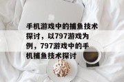 手机游戏中的捕鱼技术探讨,以797游戏为例,797游戏中的手机捕鱼技术探讨 手机游戏中的捕鱼技术探讨,以797游戏为例,797游戏中的手机捕鱼技术探讨