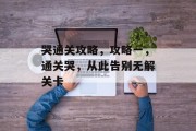 哭通关攻略,攻略一,通关哭,从此告别无解关卡 哭通关攻略,攻略一,通关哭,从此告别无解关卡