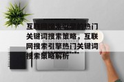 互联网搜索引擎的热门关键词搜索策略,互联网搜索引擎热门关键词搜索策略解析 互联网搜索引擎的热门关键词搜索策略,互联网搜索引擎热门关键词搜索策略解析