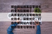 提升网站搜索引擎排名的全方位策略——建立高质量的内容策略和优化技术,深度优化,打造优质网站内容与技术提升搜索引擎排名 提升网站搜索引擎排名的全方位策略——建立高质量的内容策略和优化技术,深度优化,打造优质网站内容与技术提升搜索引擎排名