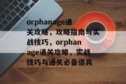 orphanage通关攻略,攻略指南与实战技巧,orphanage通关攻略,实战技巧与通关必备道具 orphanage通关攻略,攻略指南与实战技巧,orphanage通关攻略,实战技巧与通关必备道具