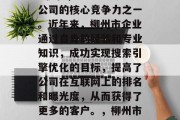 柳州市某公司网站SEO优化,目前已成为该公司的核心竞争力之一。近年来,柳州市企业通过自身的经验和专业知识,成功实现搜索引擎优化的目标,提高了公司在互联网上的排名和曝光度,从而获得了更多的客户。,柳州市企业提升SEO效果,成功优化的核心竞争力 柳州市某公司网站SEO优化,目前已成为该公司的核心竞争力之一。近年来,柳州市企业通过自身的经验和专业知识,成功实现搜索引擎优化的目标,提高了公司在互联网上的排名和曝光度,从而获得了更多的客户。,柳州市企业提升SEO效果,成功优化的核心竞争力