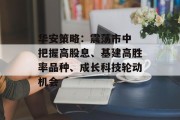 华安策略:震荡市中 把握高股息、基建高胜率品种、成长科技轮动机会 华安策略:震荡市中 把握高股息、基建高胜率品种、成长科技轮动机会
