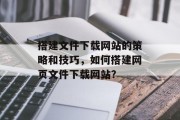 搭建文件下载网站的策略和技巧,如何搭建网页文件下载网站? 搭建文件下载网站的策略和技巧,如何搭建网页文件下载网站?