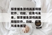 探索捕鱼游戏画面排版软件,功能、应用与未来,探索捕鱼游戏画面排版软件,功能、应用与未来展望 探索捕鱼游戏画面排版软件,功能、应用与未来,探索捕鱼游戏画面排版软件,功能、应用与未来展望