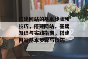 搭建网站的基本步骤和技巧,搭建网站,基础知识与实践指南,搭建网站基本步骤与技巧 搭建网站的基本步骤和技巧,搭建网站,基础知识与实践指南,搭建网站基本步骤与技巧