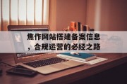 焦作网站搭建备案信息,合规运营的必经之路 焦作网站搭建备案信息,合规运营的必经之路