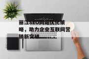 丽江SEO网站优化策略,助力企业互联网营销新突破 丽江SEO网站优化策略,助力企业互联网营销新突破