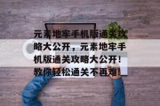 元素地牢手机版通关攻略大公开,元素地牢手机版通关攻略大公开!教你轻松通关不再难! 元素地牢手机版通关攻略大公开,元素地牢手机版通关攻略大公开!教你轻松通关不再难!