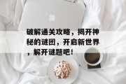 破解通关攻略,揭开神秘的谜团,开启新世界,解开谜题吧!