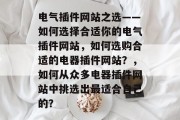 电气插件网站之选——如何选择合适你的电气插件网站,如何选购合适的电器插件网站?,如何从众多电器插件网站中挑选出最适合自己的? 电气插件网站之选——如何选择合适你的电气插件网站,如何选购合适的电器插件网站?,如何从众多电器插件网站中挑选出最适合自己的?