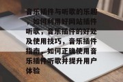 音乐插件与听歌的乐趣,如何利用好网站插件听歌,音乐插件的好处及使用技巧,音乐插件指南,如何正确使用音乐插件听歌并提升用户体验 音乐插件与听歌的乐趣,如何利用好网站插件听歌,音乐插件的好处及使用技巧,音乐插件指南,如何正确使用音乐插件听歌并提升用户体验