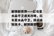 解锁新世界——红石星水晶守卫通关攻略，红石星水晶守卫，挑战未知关卡，解锁新世界