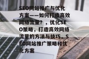 SEO网站推广与优化方案——如何打造高效网络流量?,优化SEO策略,打造高效网络流量的方法与技巧,SEO网站推广策略和优化方案 SEO网站推广与优化方案——如何打造高效网络流量?,优化SEO策略,打造高效网络流量的方法与技巧,SEO网站推广策略和优化方案