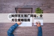 如何优化推广网站,全方位策略指南 如何优化推广网站,全方位策略指南