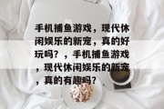 手机捕鱼游戏,现代休闲娱乐的新宠,真的好玩吗?,手机捕鱼游戏,现代休闲娱乐的新宠,真的有趣吗? 手机捕鱼游戏,现代休闲娱乐的新宠,真的好玩吗?,手机捕鱼游戏,现代休闲娱乐的新宠,真的有趣吗?