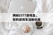 揭秘2377游戏盒，你的游戏生活新伙伴