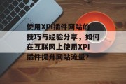 使用XPI插件网站的技巧与经验分享,如何在互联网上使用XPI插件提升网站流量? 使用XPI插件网站的技巧与经验分享,如何在互联网上使用XPI插件提升网站流量?