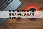 网络名菜通关攻略,网络美食攻略,美食大闯关速成技巧 网络名菜通关攻略,网络美食攻略,美食大闯关速成技巧