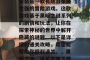 黑暗之谜通关攻略下载安装是一款有趣且策略性强的冒险游戏。这款游戏基于黑暗之谜系列的剧情和玩法,让你在探索神秘的世界中解开隐藏的谜题。以下是详细的通关攻略,希望能帮助你顺利通关。,黑暗之谜,通关攻略下载安装游戏解析