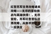 红警苏军任务攻略通关攻略——无尽的冒险挑战与英雄抉择!,无尽冒险,苏军红色警队任务攻略,从新手到老手一应俱全