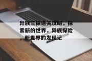 异族三探通关攻略,探索新的世界,异族探险,新世界的发现记