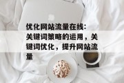优化网站流量在线: 关键词策略的运用,关键词优化,提升网站流量 优化网站流量在线: 关键词策略的运用,关键词优化,提升网站流量