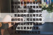 SEO网站分析是提升网站排名和转化率的有效工具。通过使用关键词、元标签、链接结构、页面结构优化等方式进行优化,可以有效地提高网站的搜索引擎排名,吸引更多的流量。,关键词优化+元标签+链接结构优化 SEO网站分析是提升网站排名和转化率的有效工具。通过使用关键词、元标签、链接结构、页面结构优化等方式进行优化,可以有效地提高网站的搜索引擎排名,吸引更多的流量。,关键词优化+元标签+链接结构优化