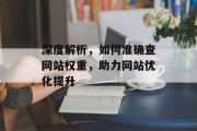 深度解析,如何准确查网站权重,助力网站优化提升 深度解析,如何准确查网站权重,助力网站优化提升