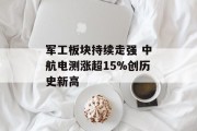 军工板块持续走强 中航电测涨超15%创历史新高 军工板块持续走强 中航电测涨超15%创历史新高