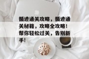 循迹通关攻略,循迹通关秘籍,攻略全攻略!帮你轻松过关,告别新手! 循迹通关攻略,循迹通关秘籍,攻略全攻略!帮你轻松过关,告别新手!