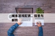 捕鱼游戏配表,探索与解析 捕鱼游戏配表,探索与解析
