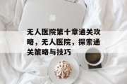 无人医院第十章通关攻略,无人医院,探索通关策略与技巧 无人医院第十章通关攻略,无人医院,探索通关策略与技巧