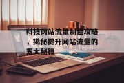 科技网站流量制造攻略,揭秘提升网站流量的五大秘籍 科技网站流量制造攻略,揭秘提升网站流量的五大秘籍