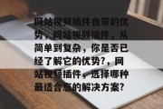 网站视频插件自带的优势,网站视频插件,从简单到复杂,你是否已经了解它的优势?,网站视频插件,选择哪种最适合您的解决方案? 网站视频插件自带的优势,网站视频插件,从简单到复杂,你是否已经了解它的优势?,网站视频插件,选择哪种最适合您的解决方案?