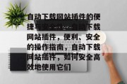 自动下载网站插件的便捷与安全性,自动下载网站插件,便利、安全的操作指南,自动下载网站插件,如何安全高效地使用它们 自动下载网站插件的便捷与安全性,自动下载网站插件,便利、安全的操作指南,自动下载网站插件,如何安全高效地使用它们