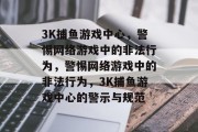 3K捕鱼游戏中心,警惕网络游戏中的非法行为,警惕网络游戏中的非法行为,3K捕鱼游戏中心的警示与规范 3K捕鱼游戏中心,警惕网络游戏中的非法行为,警惕网络游戏中的非法行为,3K捕鱼游戏中心的警示与规范