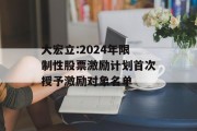 大宏立:2024年限制性股票激励计划首次授予激励对象名单