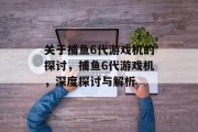 关于捕鱼6代游戏机的探讨，捕鱼6代游戏机，深度探讨与解析