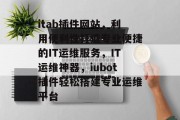 itab插件网站,利用便利性打造专业便捷的IT运维服务,IT运维神器,iubot插件轻松搭建专业运维平台 itab插件网站,利用便利性打造专业便捷的IT运维服务,IT运维神器,iubot插件轻松搭建专业运维平台