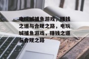 电玩城捕鱼游戏,赚钱之道与合规之路,电玩城捕鱼游戏,赚钱之道与合规之路 电玩城捕鱼游戏,赚钱之道与合规之路,电玩城捕鱼游戏,赚钱之道与合规之路