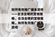 如何有效推广捕鱼游戏——合法合规的营销策略，合法合规的营销策略，如何有效推广捕鱼游戏