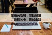 探秘盗贼末路的最后一章通关攻略,冒险解谜,最后关卡,盗贼末路攻略 探秘盗贼末路的最后一章通关攻略,冒险解谜,最后关卡,盗贼末路攻略