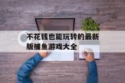 不花钱也能玩转的最新版捕鱼游戏大全 不花钱也能玩转的最新版捕鱼游戏大全