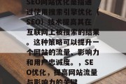 SEO网站优化是指通过使用搜索引擎优化(SEO)技术提高其在互联网上被搜索的结果。这种策略可以提升一个网站的流量、影响力和用户忠诚度。,SEO优化,提高网站流量与影响力的关键 SEO网站优化是指通过使用搜索引擎优化(SEO)技术提高其在互联网上被搜索的结果。这种策略可以提升一个网站的流量、影响力和用户忠诚度。,SEO优化,提高网站流量与影响力的关键