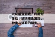 试玩捕鱼游戏,种类与体验,试玩捕鱼游戏,种类与体验的探索 试玩捕鱼游戏,种类与体验,试玩捕鱼游戏,种类与体验的探索