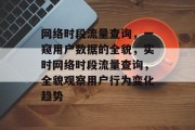 网络时段流量查询,一窥用户数据的全貌,实时网络时段流量查询,全貌观察用户行为变化趋势 网络时段流量查询,一窥用户数据的全貌,实时网络时段流量查询,全貌观察用户行为变化趋势
