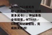 NTRRPG1通关攻略,开启新冒险,解锁更多关卡!,神秘角色全境探索,NTRRPG攻略揭秘新冒险,完成新关挑战!