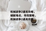 机械战争2通关攻略,破解难点、寻找策略,机械战争2通关攻略 机械战争2通关攻略,破解难点、寻找策略,机械战争2通关攻略