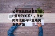 如何优化网站流量与IP量级的关系?,优化网站流量与IP量级关系的方法 如何优化网站流量与IP量级的关系?,优化网站流量与IP量级关系的方法